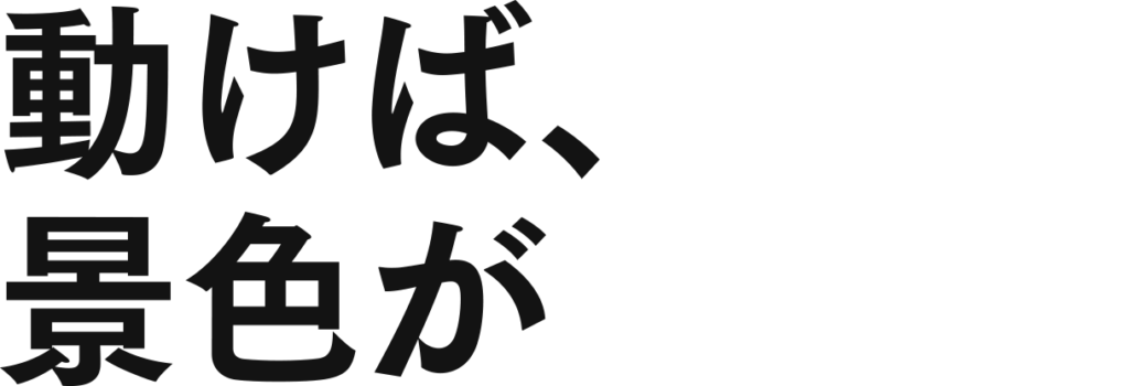 動けば、景色が変わる。